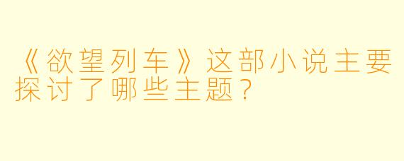 《欲望列车》这部小说主要探讨了哪些主题？