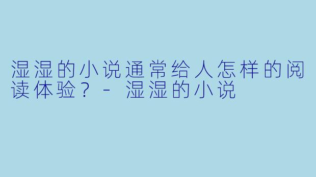 湿湿的小说通常给人怎样的阅读体验？-湿湿的小说