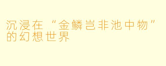 沉浸在“金鳞岂非池中物”的幻想世界