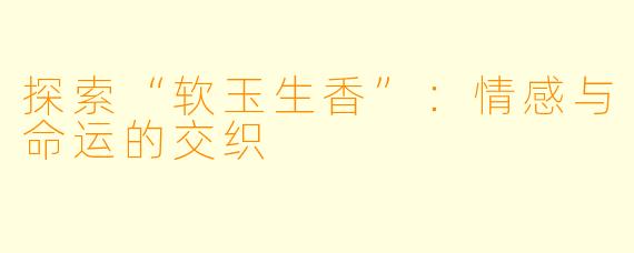 探索“软玉生香”:情感与命运的交织