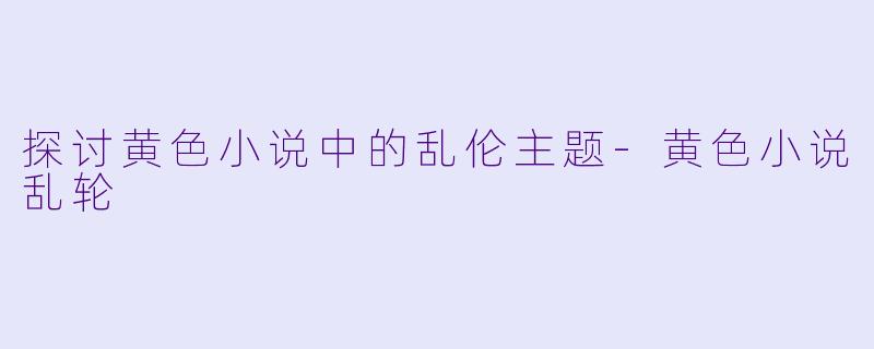 探讨黄色小说中的乱伦主题-黄色小说乱轮