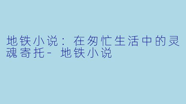 地铁小说：在匆忙生活中的灵魂寄托-地铁小说