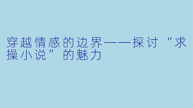 穿越情感的边界——探讨“求操小说”的魅力