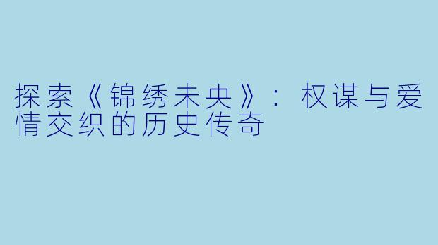 探索《锦绣未央》:权谋与爱情交织的历史传奇