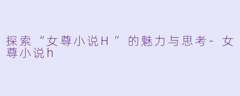 探索“女尊小说H”的魅力与思考-女尊小说h