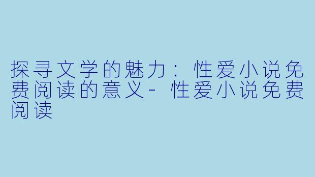探寻文学的魅力:性爱小说免费阅读的意义