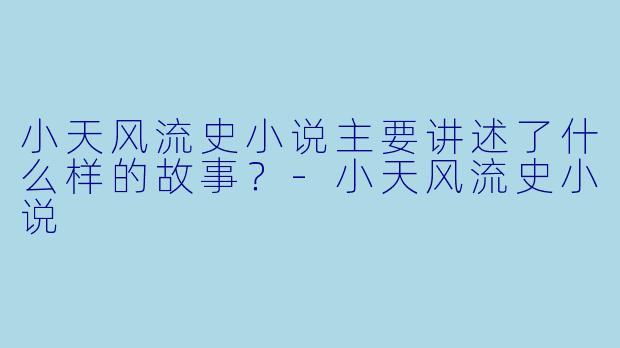 小天风流史小说主要讲述了什么样的故事?