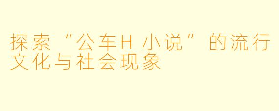探索“公车H小说”的流行文化与社会现象