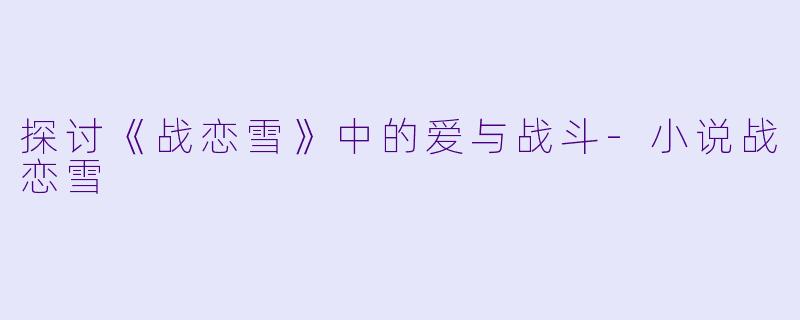 探讨《战恋雪》中的爱与战斗-小说战恋雪