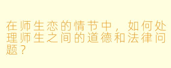 在师生恋的情节中,如何处理师生之间的道德和法律问题?
