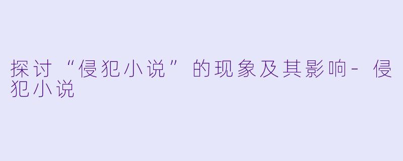 探讨“侵犯小说”的现象及其影响-侵犯小说