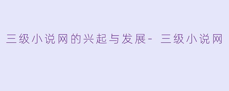 三级小说网的兴起与发展-三级小说网