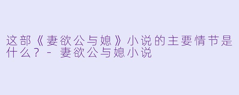 这部《妻欲公与媳》小说的主要情节是什么?