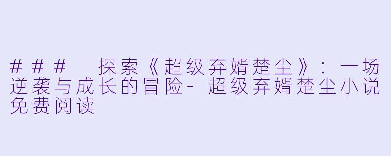 ### 探索《超级弃婿楚尘》：一场逆袭与成长的冒险-超级弃婿楚尘小说免费阅读