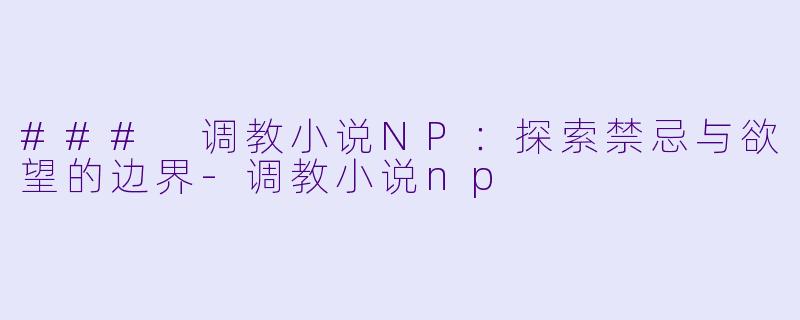 ### 调教小说NP:探索禁忌与欲望的边界-调教小说np