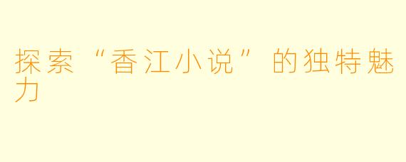 探索“香江小说”的独特魅力