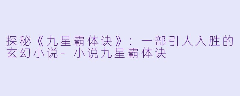 探秘《九星霸体诀》：一部引人入胜的玄幻小说-小说九星霸体诀