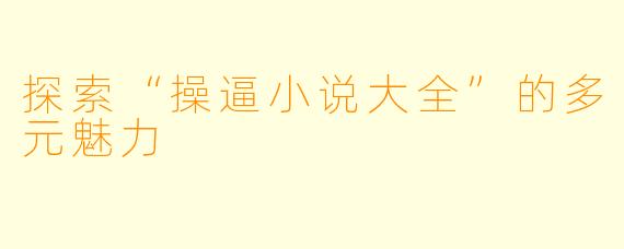 探索“操逼小说大全”的多元魅力