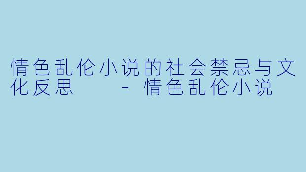 情色乱伦小说的社会禁忌与文化反思  -情色乱伦小说