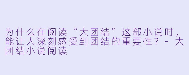 为什么在阅读“大团结”这部小说时,能让人深刻感受到团结的重要性?