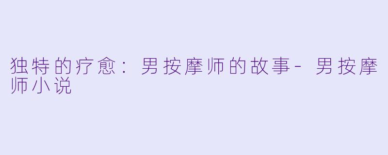 独特的疗愈:男按摩师的故事-男按摩师小说