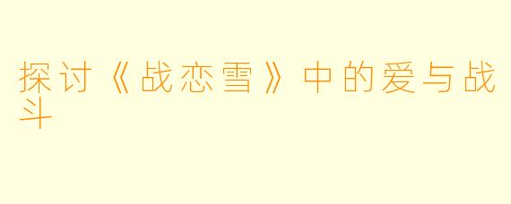 探讨《战恋雪》中的爱与战斗