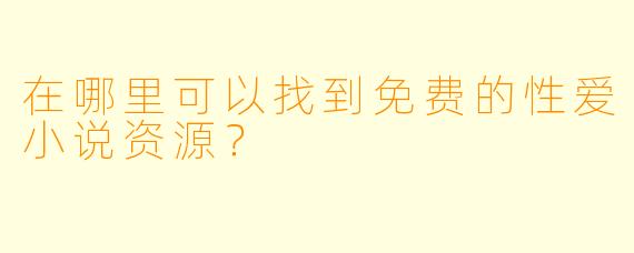 在哪里可以找到免费的性爱小说资源？