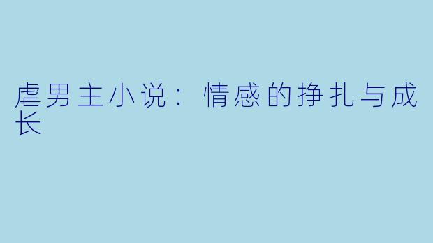 虐男主小说：情感的挣扎与成长