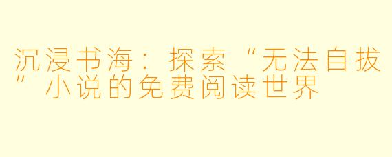 沉浸书海:探索“无法自拔”小说的免费阅读世界
