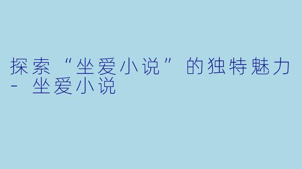 探索“坐爱小说”的独特魅力-坐爱小说