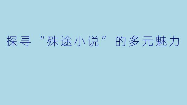 探寻“殊途小说”的多元魅力