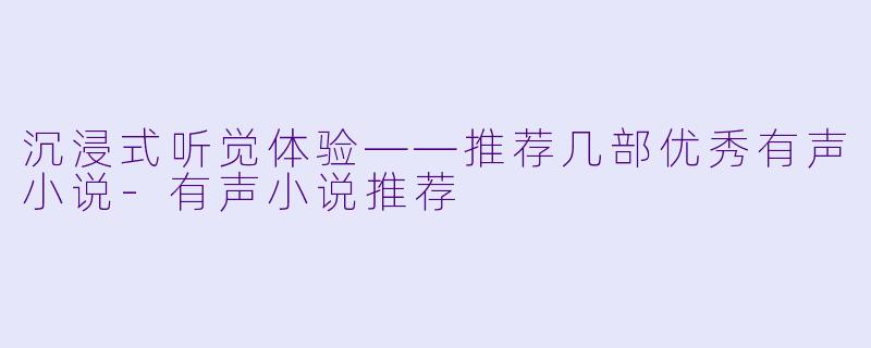 沉浸式听觉体验——推荐几部优秀有声小说-有声小说推荐