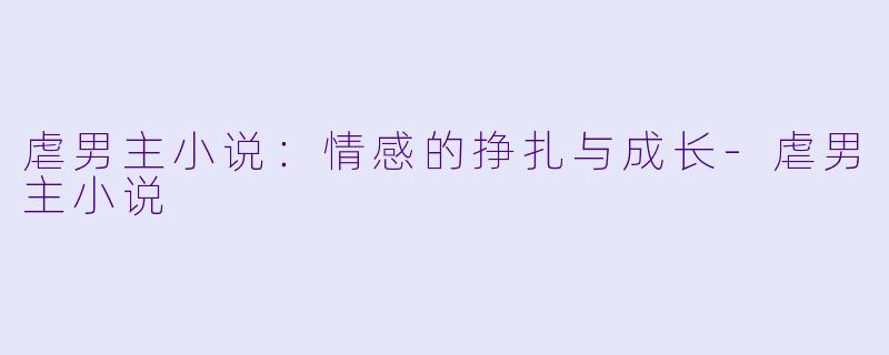 虐男主小说：情感的挣扎与成长-虐男主小说