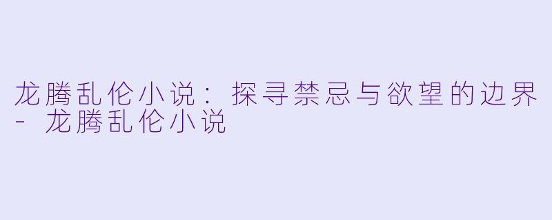 龙腾乱伦小说:探寻禁忌与欲望的边界