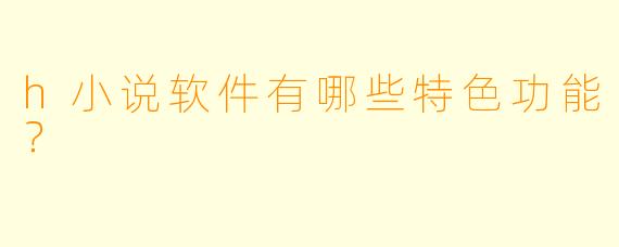 h小说软件有哪些特色功能?