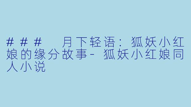 ### 月下轻语：狐妖小红娘的缘分故事-狐妖小红娘同人小说