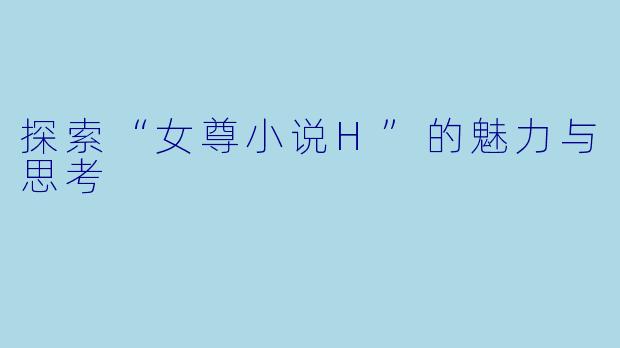 探索“女尊小说H”的魅力与思考