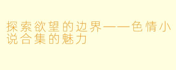 探索欲望的边界——色情小说合集的魅力