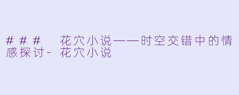 ### 花穴小说——时空交错中的情感探讨-花穴小说