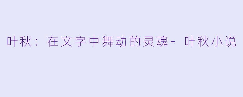 叶秋：在文字中舞动的灵魂-叶秋小说