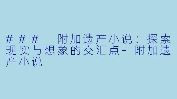 ### 附加遗产小说：探索现实与想象的交汇点-附加遗产小说