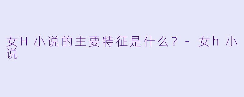 女H小说的主要特征是什么？