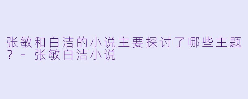 张敏和白洁的小说主要探讨了哪些主题？