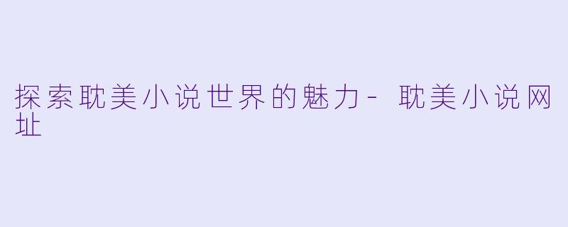 探索耽美小说世界的魅力-耽美小说网址