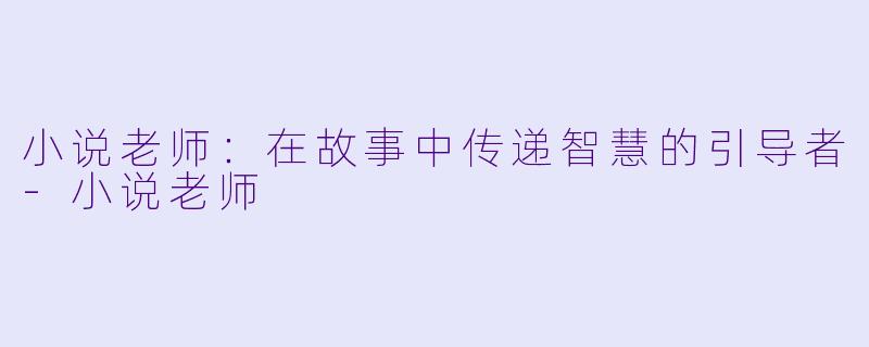 小说老师：在故事中传递智慧的引导者-小说老师