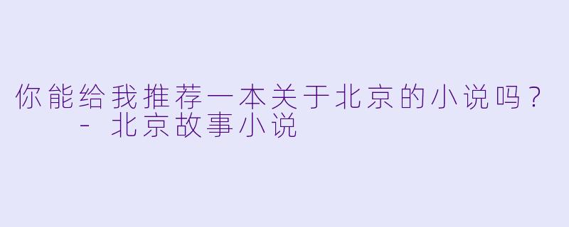 你能给我推荐一本关于北京的小说吗?