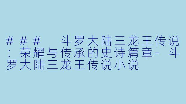 ### 斗罗大陆三龙王传说：荣耀与传承的史诗篇章-斗罗大陆三龙王传说小说