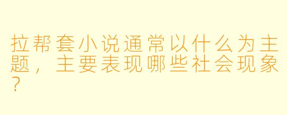 拉帮套小说通常以什么为主题,主要表现哪些社会现象?