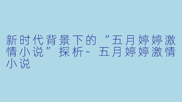 新时代背景下的“五月婷婷激情小说”探析-五月婷婷激情小说