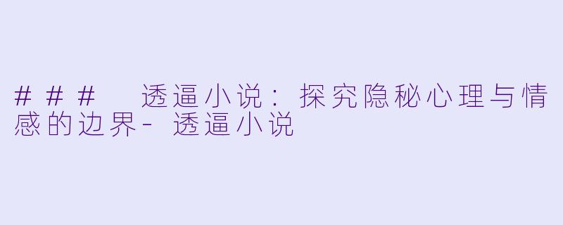 ### 透逼小说:探究隐秘心理与情感的边界